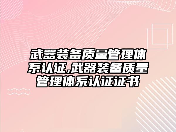 武器裝備質(zhì)量管理體系認證,武器裝備質(zhì)量管理體系認證證書