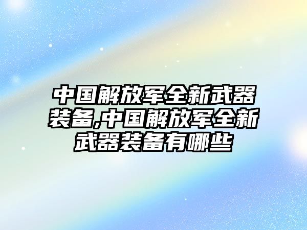 中國(guó)解放軍全新武器裝備,中國(guó)解放軍全新武器裝備有哪些