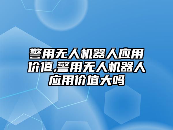 警用無人機器人應用價值,警用無人機器人應用價值大嗎