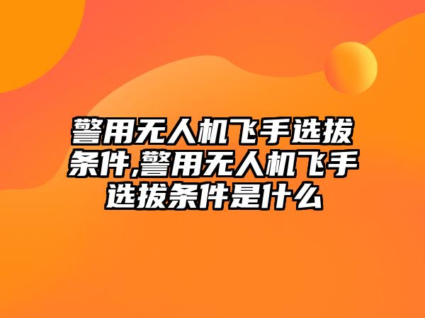 警用無(wú)人機(jī)飛手選拔條件,警用無(wú)人機(jī)飛手選拔條件是什么