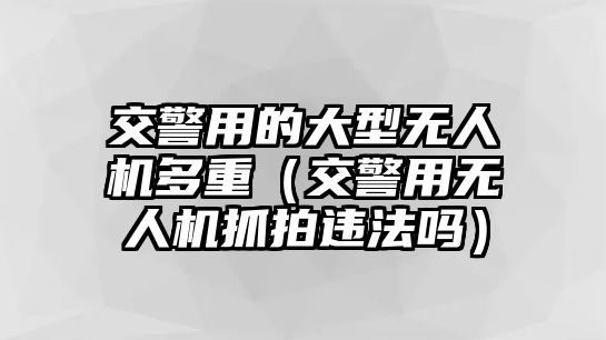 交警用的大型無人機多重（交警用無人機抓拍違法嗎）