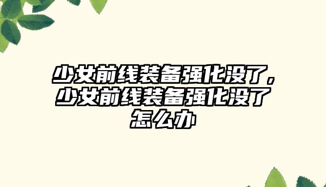 少女前線裝備強化沒了,少女前線裝備強化沒了怎么辦