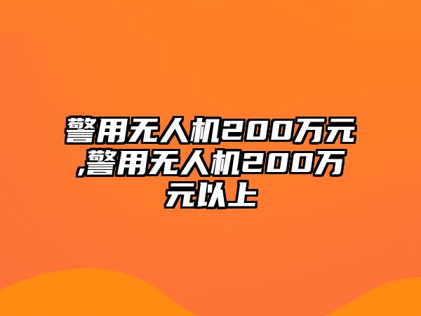 警用無(wú)人機(jī)200萬(wàn)元,警用無(wú)人機(jī)200萬(wàn)元以上