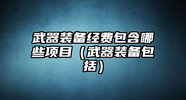 武器裝備經(jīng)費(fèi)包含哪些項(xiàng)目（武器裝備包括）