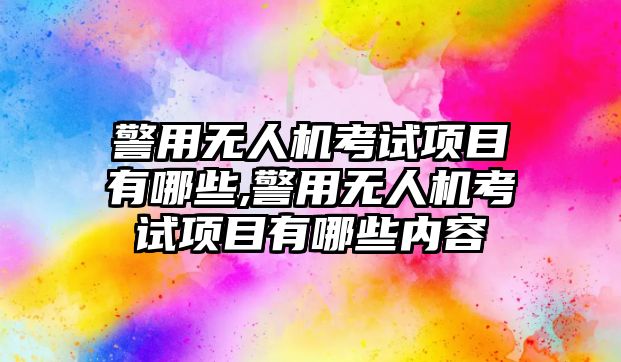 警用無人機考試項目有哪些,警用無人機考試項目有哪些內容