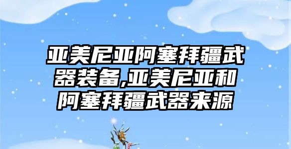 亞美尼亞阿塞拜疆武器裝備,亞美尼亞和阿塞拜疆武器來源