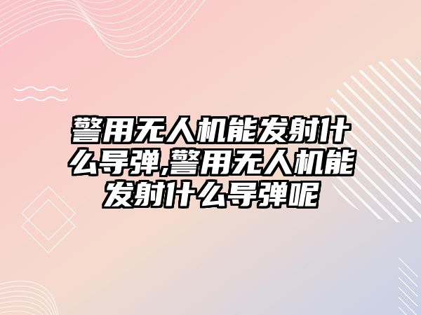 警用無人機能發射什么導彈,警用無人機能發射什么導彈呢