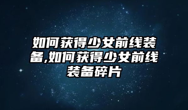 如何獲得少女前線裝備,如何獲得少女前線裝備碎片