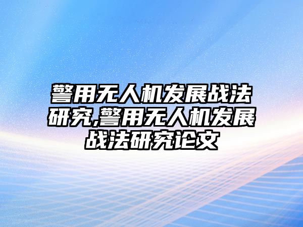 警用無人機(jī)發(fā)展戰(zhàn)法研究,警用無人機(jī)發(fā)展戰(zhàn)法研究論文