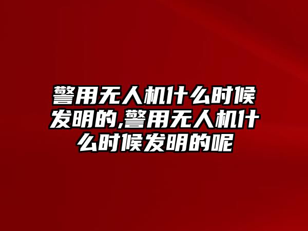 警用無人機什么時候發明的,警用無人機什么時候發明的呢