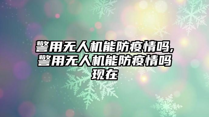 警用無人機能防疫情嗎,警用無人機能防疫情嗎現(xiàn)在