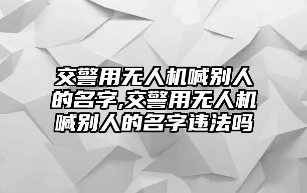 交警用無人機喊別人的名字,交警用無人機喊別人的名字違法嗎