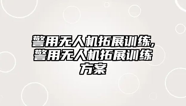 警用無人機拓展訓練,警用無人機拓展訓練方案