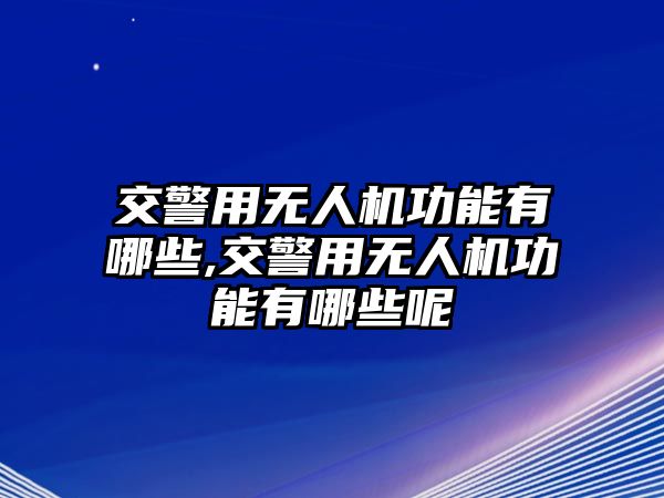 交警用無人機功能有哪些,交警用無人機功能有哪些呢