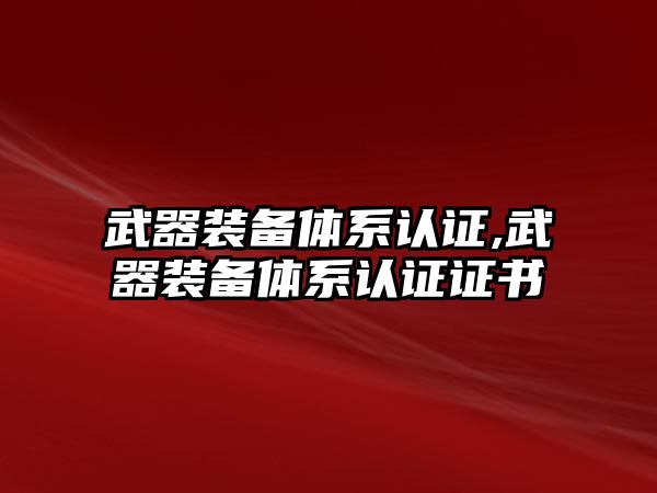 武器裝備體系認(rèn)證,武器裝備體系認(rèn)證證書