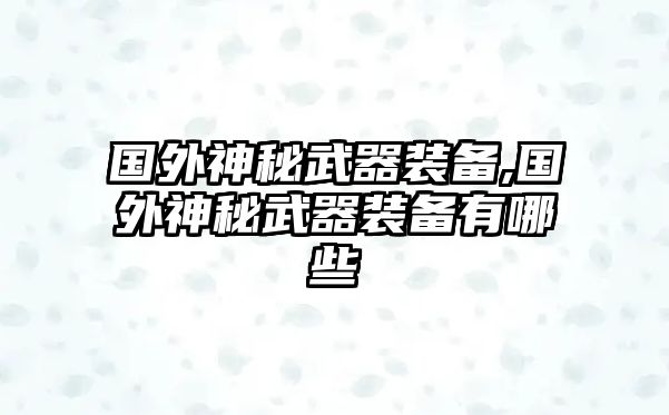 國外神秘武器裝備,國外神秘武器裝備有哪些