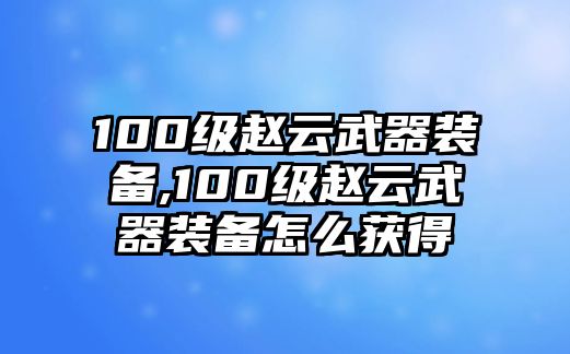 100級趙云武器裝備,100級趙云武器裝備怎么獲得