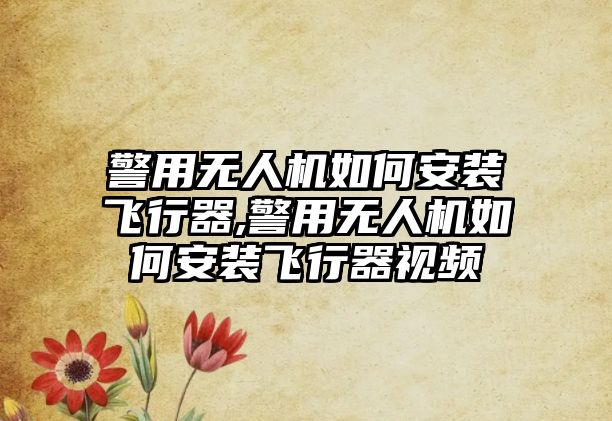 警用無人機如何安裝飛行器,警用無人機如何安裝飛行器視頻