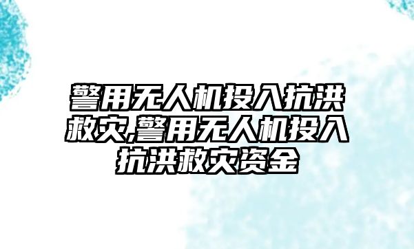 警用無人機投入抗洪救災,警用無人機投入抗洪救災資金