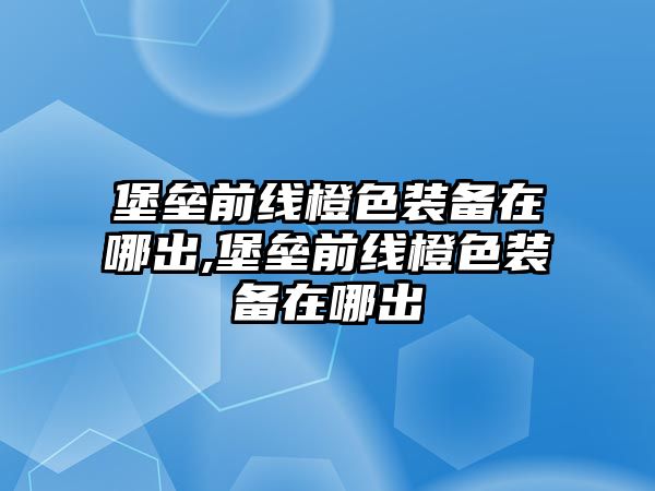 堡壘前線橙色裝備在哪出,堡壘前線橙色裝備在哪出