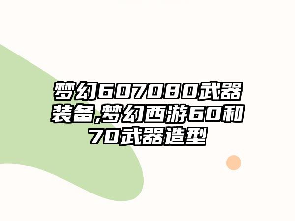 夢幻607080武器裝備,夢幻西游60和70武器造型