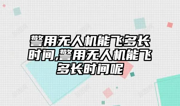 警用無人機能飛多長時間,警用無人機能飛多長時間呢