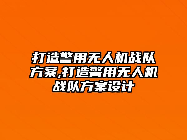 打造警用無人機戰隊方案,打造警用無人機戰隊方案設計