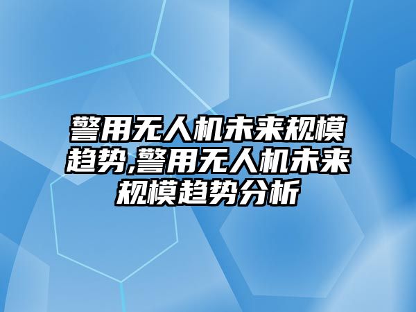 警用無人機(jī)未來規(guī)模趨勢,警用無人機(jī)未來規(guī)模趨勢分析