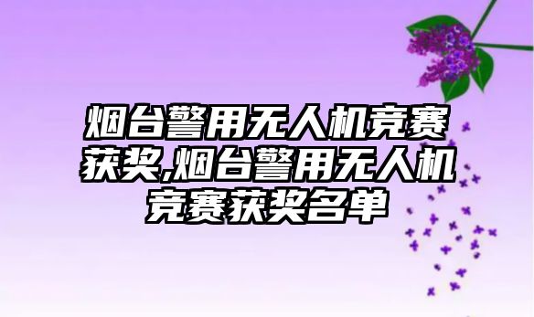 煙臺警用無人機競賽獲獎,煙臺警用無人機競賽獲獎名單