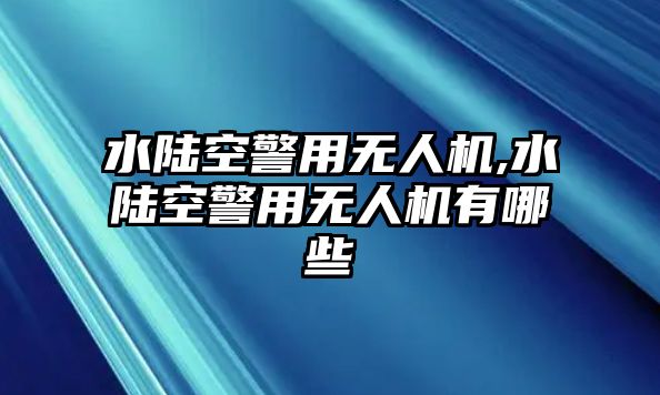 水陸空警用無人機,水陸空警用無人機有哪些