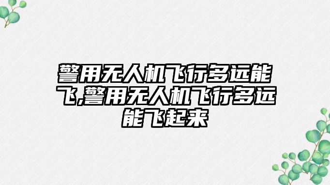 警用無人機飛行多遠能飛,警用無人機飛行多遠能飛起來