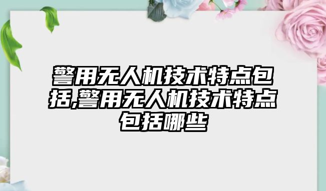 警用無人機技術特點包括,警用無人機技術特點包括哪些