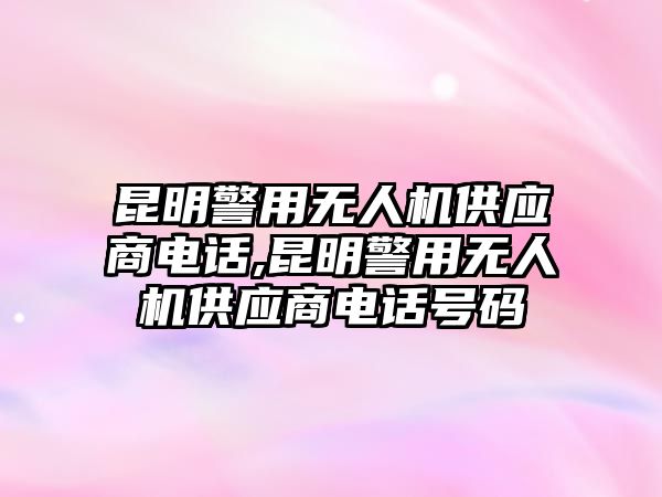 昆明警用無人機供應商電話,昆明警用無人機供應商電話號碼