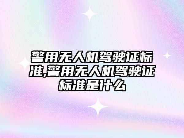 警用無人機駕駛證標準,警用無人機駕駛證標準是什么