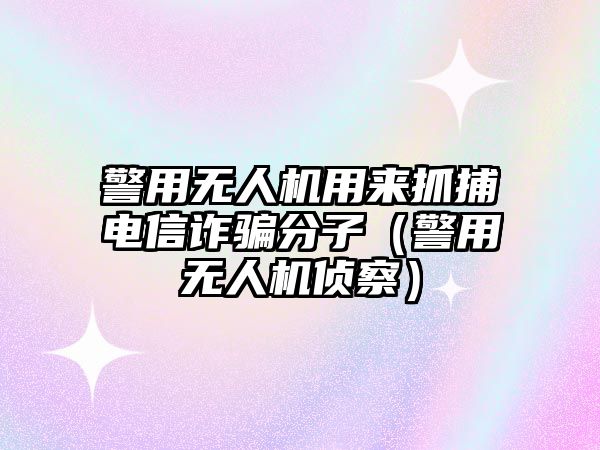 警用無人機用來抓捕電信詐騙分子（警用無人機偵察）