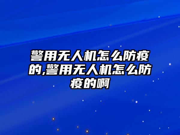 警用無人機(jī)怎么防疫的,警用無人機(jī)怎么防疫的啊