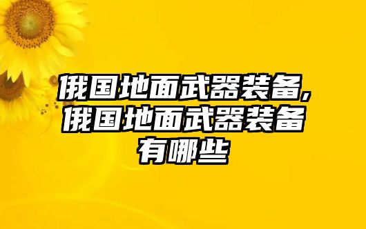 俄國地面武器裝備,俄國地面武器裝備有哪些