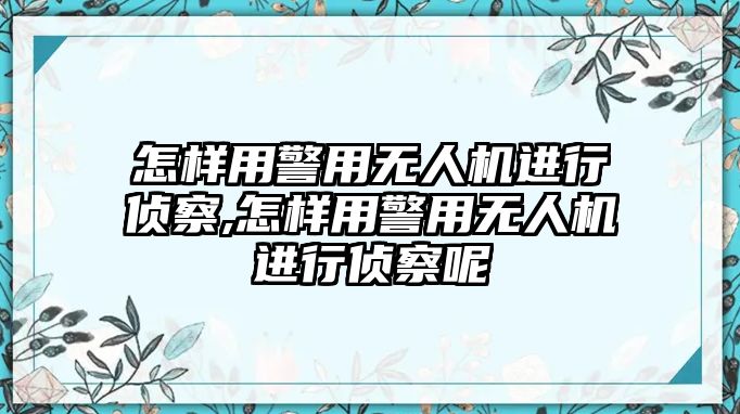 怎樣用警用無人機進行偵察,怎樣用警用無人機進行偵察呢