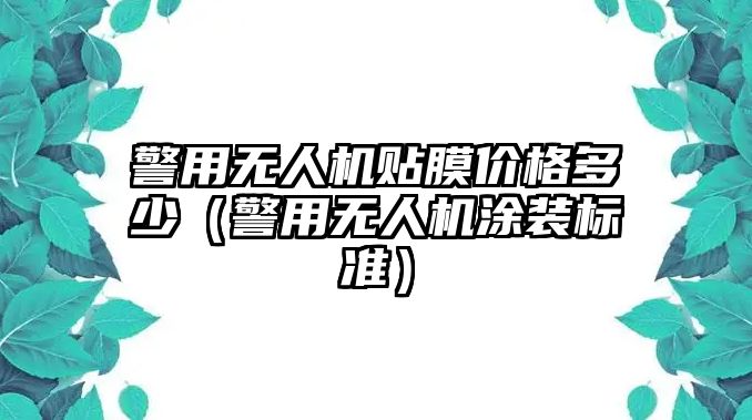 警用無人機貼膜價格多少（警用無人機涂裝標準）