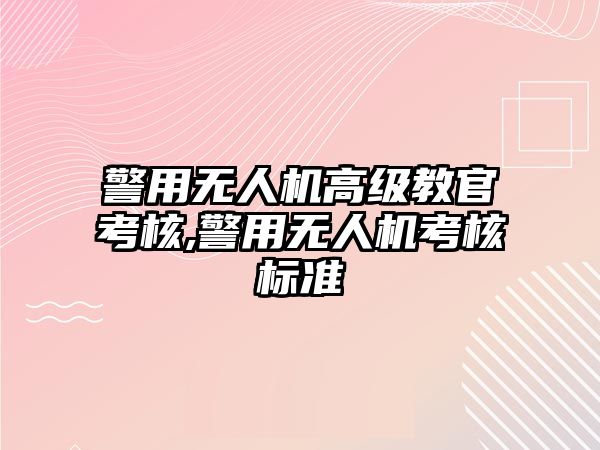 警用無人機高級教官考核,警用無人機考核標準