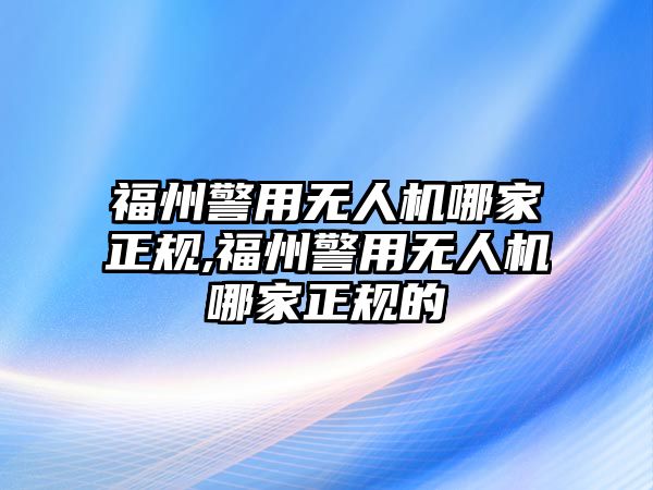 福州警用無人機哪家正規,福州警用無人機哪家正規的