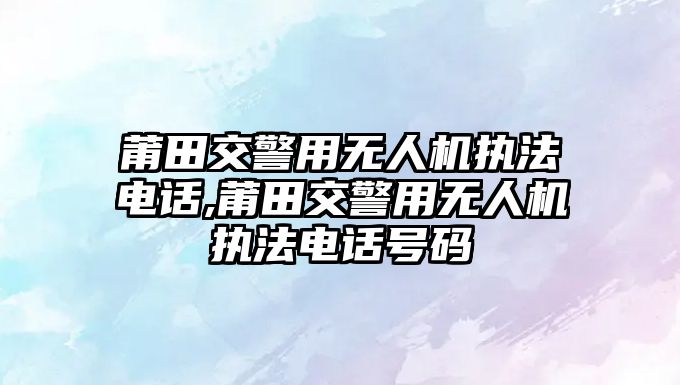 莆田交警用無人機執法電話,莆田交警用無人機執法電話號碼