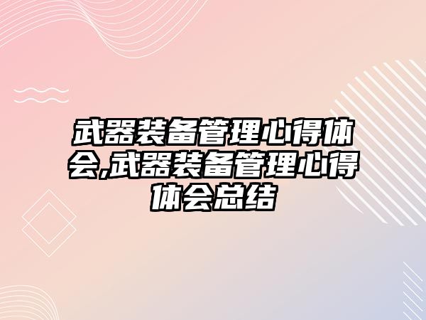 武器裝備管理心得體會,武器裝備管理心得體會總結