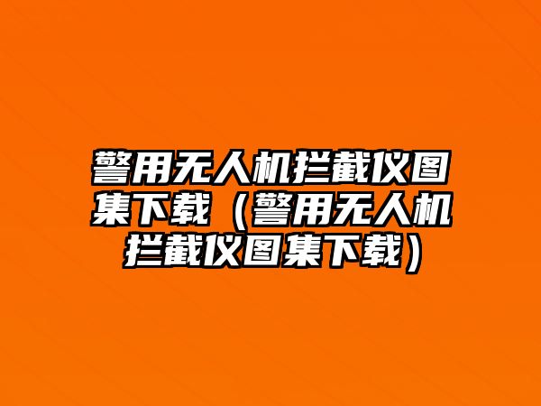 警用無人機攔截儀圖集下載（警用無人機攔截儀圖集下載）