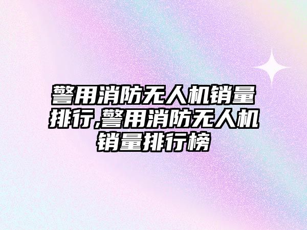 警用消防無人機銷量排行,警用消防無人機銷量排行榜