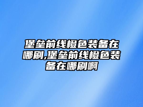 堡壘前線橙色裝備在哪刷,堡壘前線橙色裝備在哪刷啊