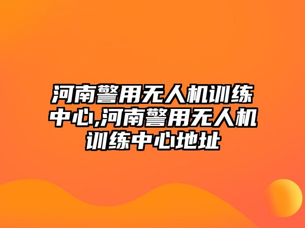 河南警用無人機訓練中心,河南警用無人機訓練中心地址