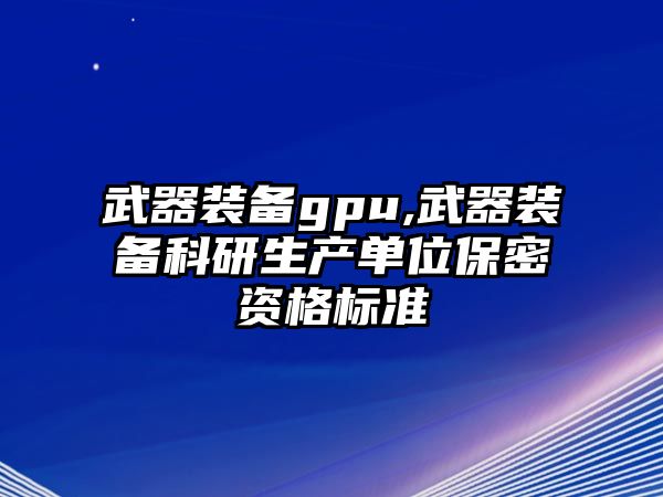 武器裝備gpu,武器裝備科研生產單位保密資格標準