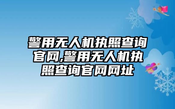 警用無人機執照查詢官網,警用無人機執照查詢官網網址