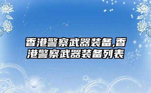 香港警察武器裝備,香港警察武器裝備列表